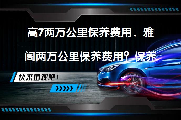 高7两万公里保养费用，雅阁两万公里保养费用？保养成本对比分析_58汽车