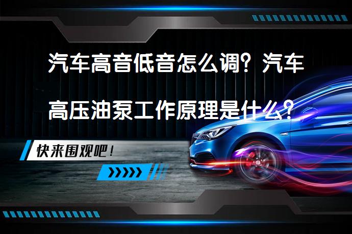 汽车高音低音怎么调？汽车高压油泵工作原理是什么？_58汽车