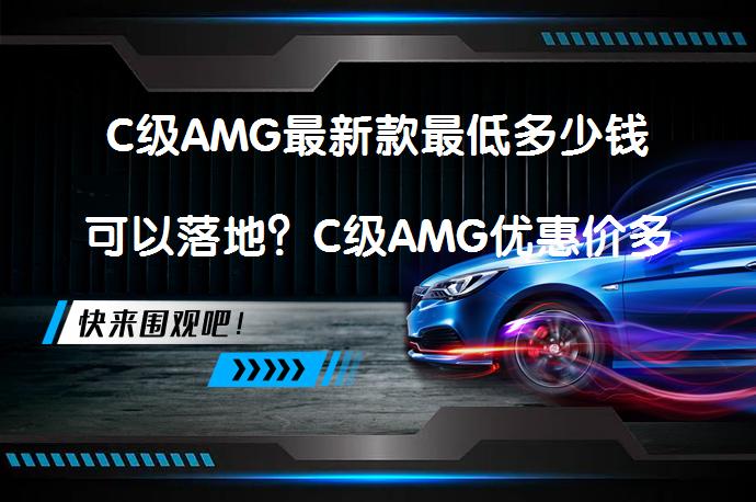 C级AMG最新款最低多少钱可以落地？C级AMG优惠价多少钱合适？_58汽车