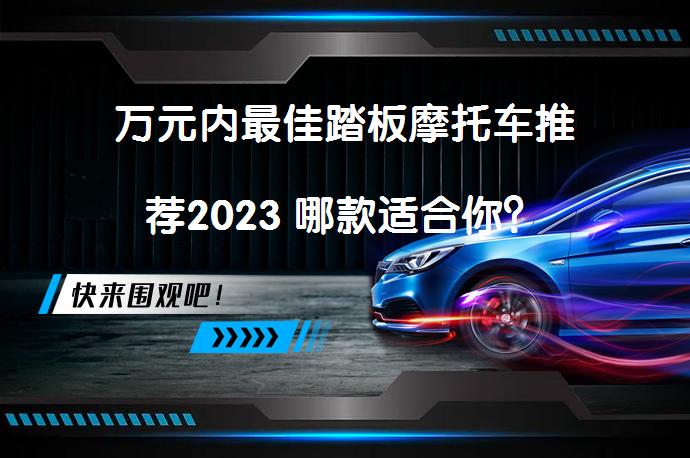 万元内最佳踏板摩托车推荐2023 哪款适合你？_58汽车