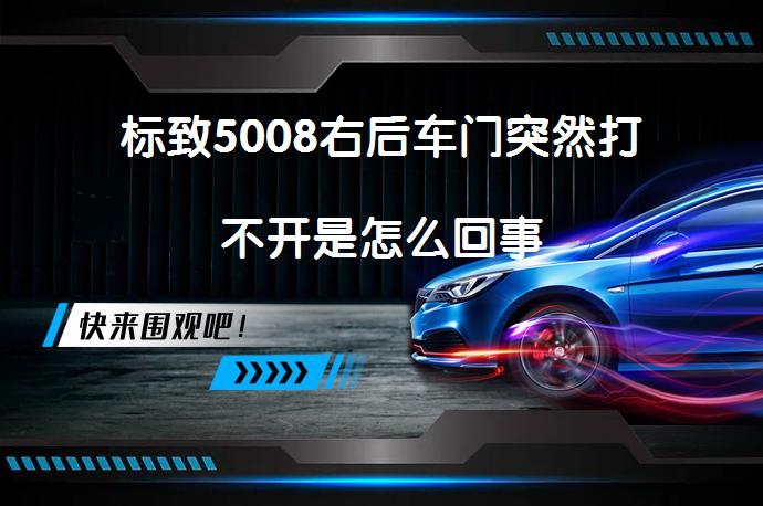 标致5008右后车门突然打不开是怎么回事_58汽车