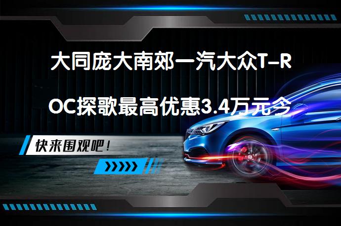 大同庞大南郊一汽大众T-ROC探歌最高优惠3.4万元今日钜惠 购车划算吗_58汽车