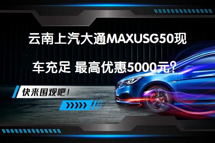 云南上汽大通MAXUSG50现车充足 最高优惠5000元？_58汽车
