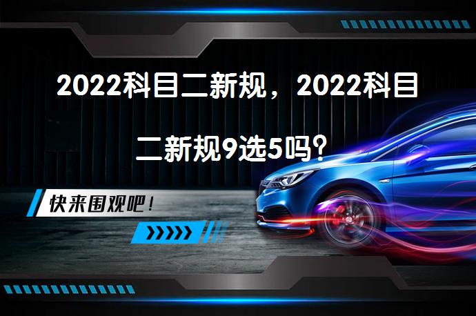 2022科目二新规，2022科目二新规9选5吗？_58汽车