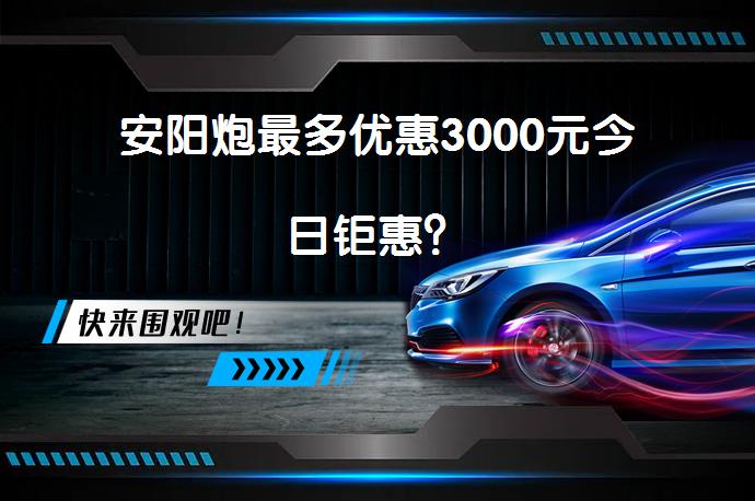安阳炮最多优惠3000元今日钜惠？_58汽车