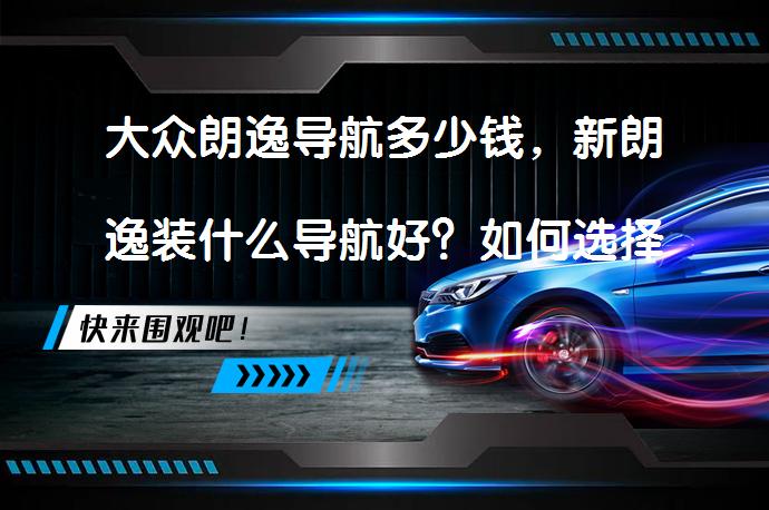 大众朗逸导航多少钱，新朗逸装什么导航好？如何选择适合的导航系统？_58汽车