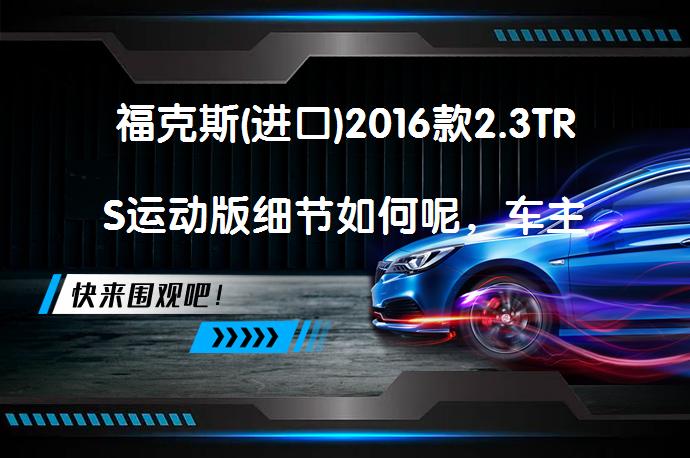 福克斯(进口)2016款2.3TRS运动版细节如何呢，车主真实评价_58汽车