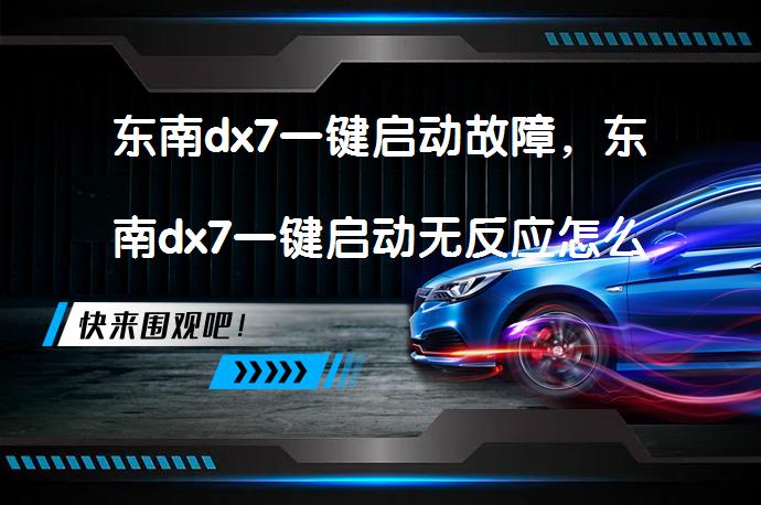 东南dx7一键启动故障，东南dx7一键启动无反应怎么办？_58汽车