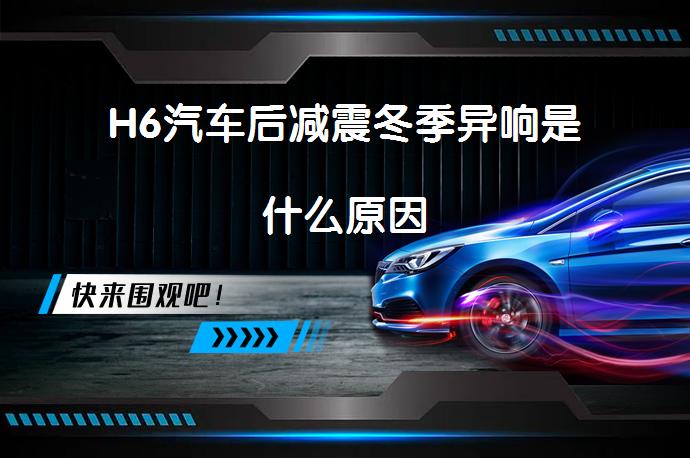 H6汽车后减震冬季异响是什么原因_58汽车