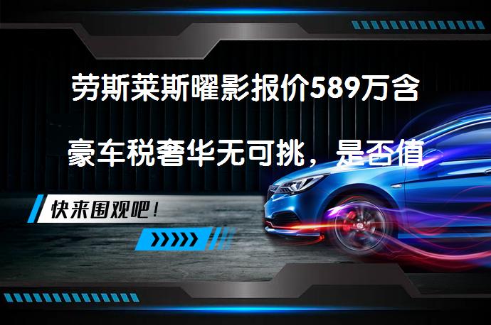 劳斯莱斯曜影报价589万含豪车税奢华无可挑，是否值得拥有？_58汽车