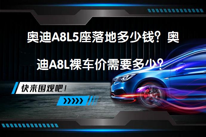 奥迪A8L5座落地多少钱？奥迪A8L裸车价需要多少？_58汽车