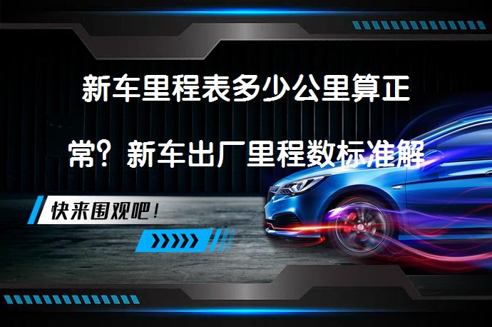 新车里程表多少公里算正常？新车出厂里程数标准解析_58汽车