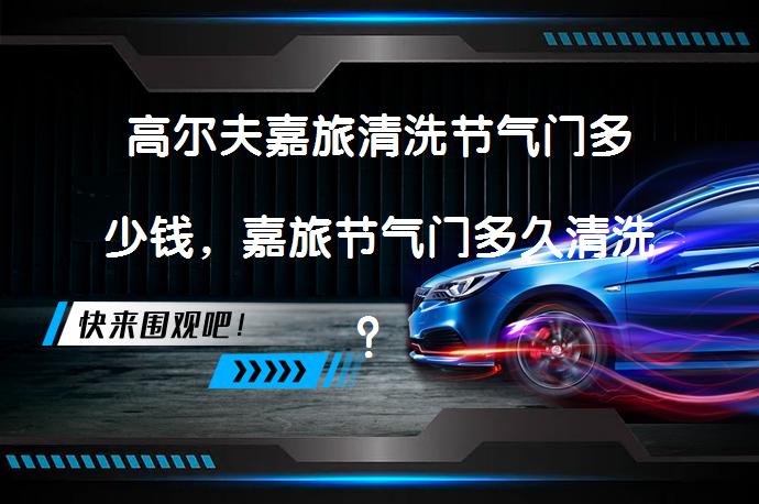 高尔夫嘉旅清洗节气门多少钱，嘉旅节气门多久清洗？_58汽车