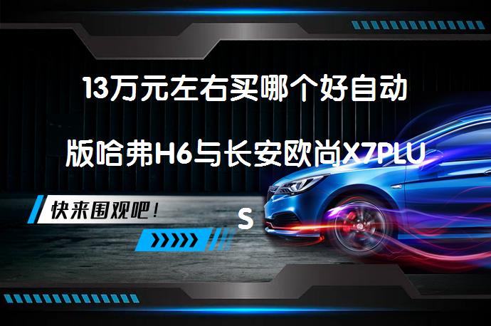 13万元左右买哪个好自动版哈弗H6与长安欧尚X7PLUS2022款对比哪个价格高？如何选择适合自己的车型？_58汽车