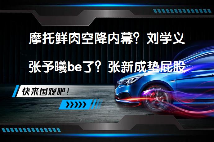 摩托鲜肉空降内幕？刘学义张予曦be了？张新成垫屁股？杜华自夸？网友热议_58汽车