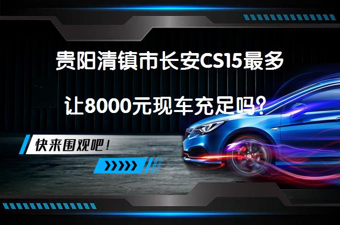 贵阳清镇市长安CS15最多让8000元现车充足吗？_58汽车