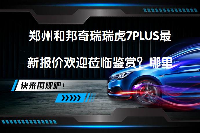 郑州和邦奇瑞瑞虎7PLUS最新报价欢迎莅临鉴赏？哪里购买瑞虎7PLUS最合适？_58汽车