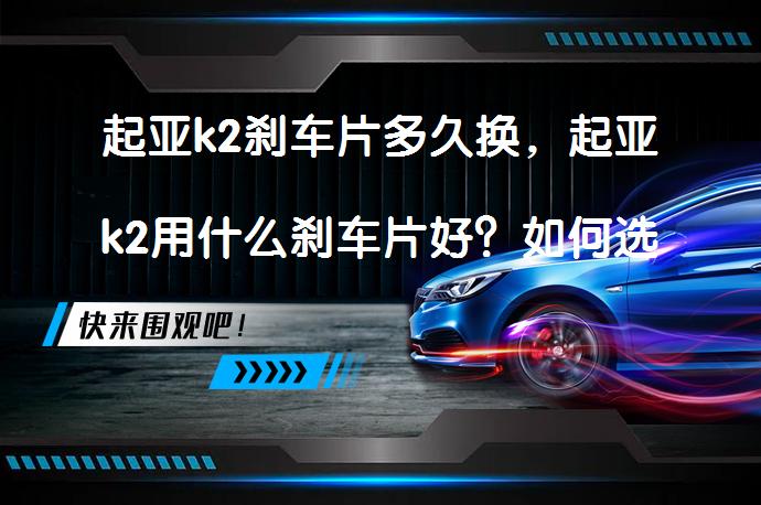 起亚k2刹车片多久换，起亚k2用什么刹车片好？如何选择合适刹车片_58汽车