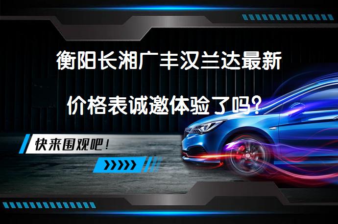 衡阳长湘广丰汉兰达最新价格表诚邀体验了吗？_58汽车