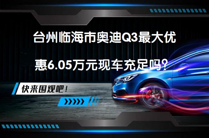台州临海市奥迪Q3最大优惠6.05万元现车充足吗？_58汽车