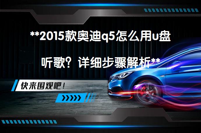**2015款奥迪q5怎么用u盘听歌？详细步骤解析**_58汽车