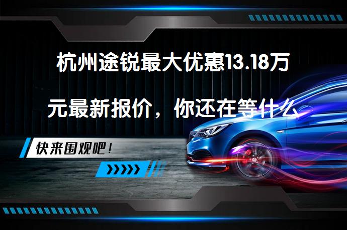 杭州途锐最大优惠13.18万元最新报价，你还在等什么？_58汽车