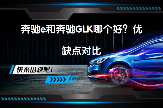 奔驰e和奔驰GLK哪个好？优缺点对比_58汽车