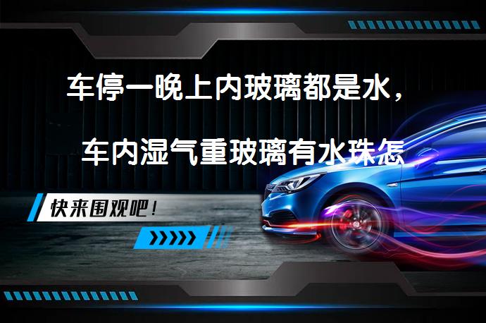 车停一晚上内玻璃都是水，车内湿气重玻璃有水珠怎么办？_58汽车