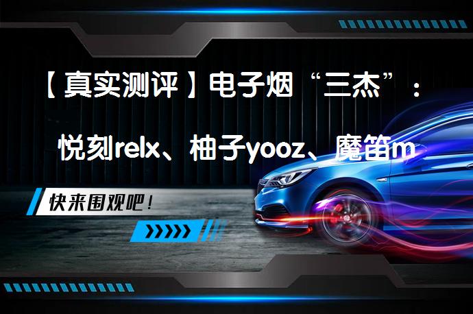 【真实测评】电子烟“三杰”：悦刻relx、柚子yooz、魔笛moti 哪个更胜一筹？_58汽车