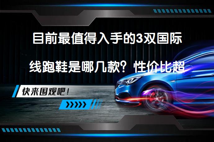 目前最值得入手的3双国际线跑鞋是哪几款？性价比超高，你选对了吗？_58汽车