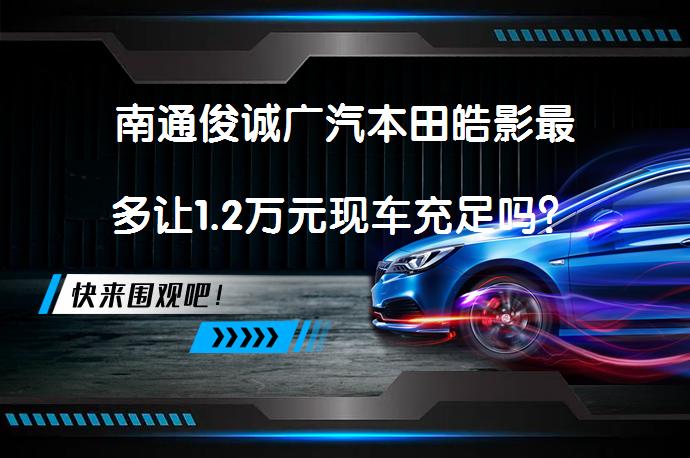 南通俊诚广汽本田皓影最多让1.2万元现车充足吗？_58汽车