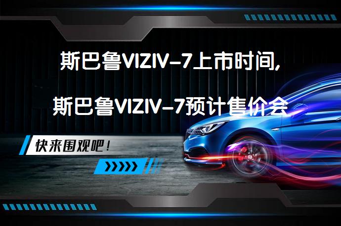 斯巴鲁VIZIV-7上市时间,斯巴鲁VIZIV-7预计售价会是多少？_58汽车