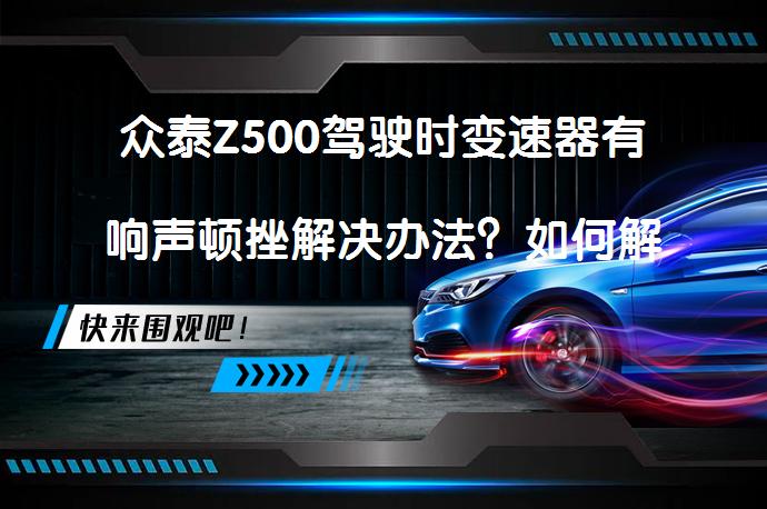 众泰Z500驾驶时变速器有响声顿挫解决办法？如何解决这一问题？_58汽车