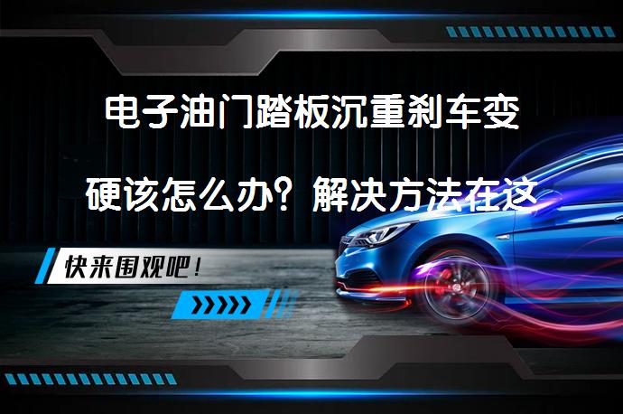 电子油门踏板沉重刹车变硬该怎么办？解决方法在这里！_58汽车