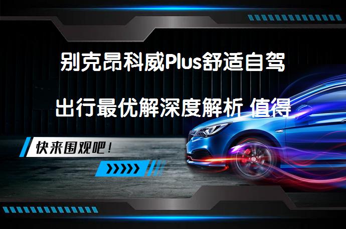 别克昂科威Plus舒适自驾出行最优解深度解析 值得入手吗？_58汽车