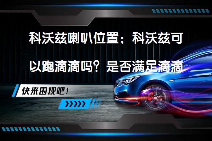 科沃兹喇叭位置；科沃兹可以跑滴滴吗？是否满足滴滴车型要求？_58汽车