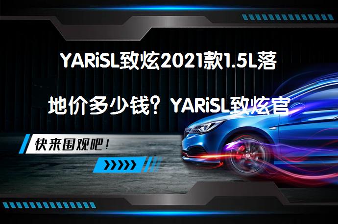 YARiSL致炫2021款1.5L落地价多少钱？YARiSL致炫官方价值得买吗？_58汽车