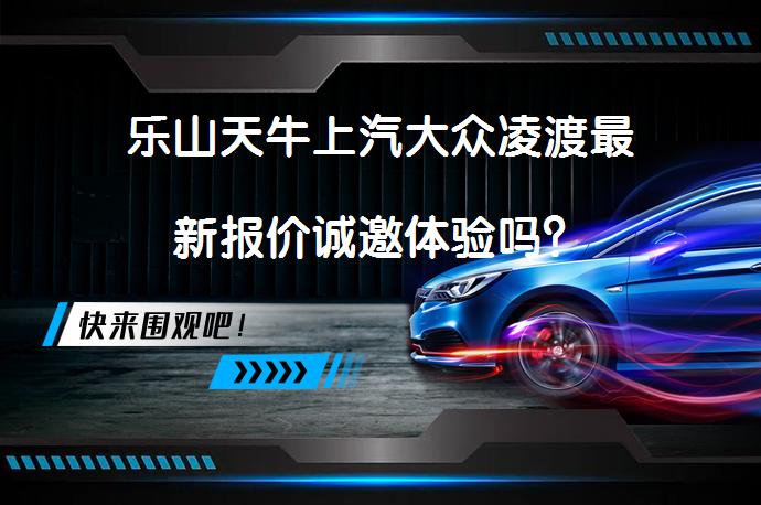 乐山天牛上汽大众凌渡最新报价诚邀体验吗？_58汽车