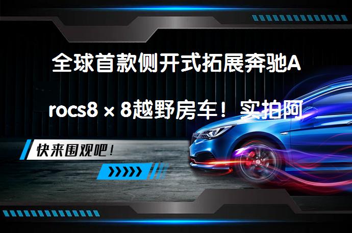 全球首款侧开式拓展奔驰Arocs8×8越野房车！实拍阿莫迪罗征服者T，值得拥有吗？_58汽车