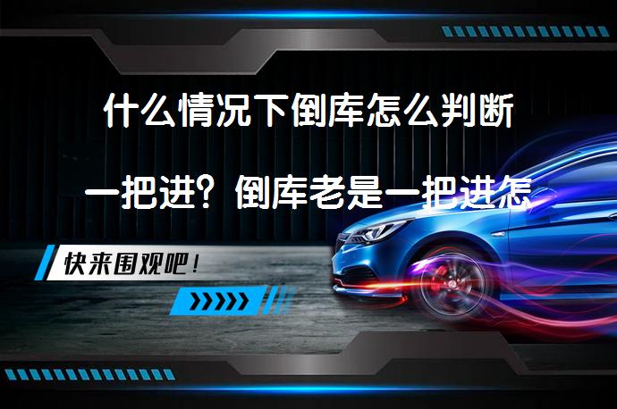 什么情况下倒库怎么判断一把进？倒库老是一把进怎么回事？_58汽车