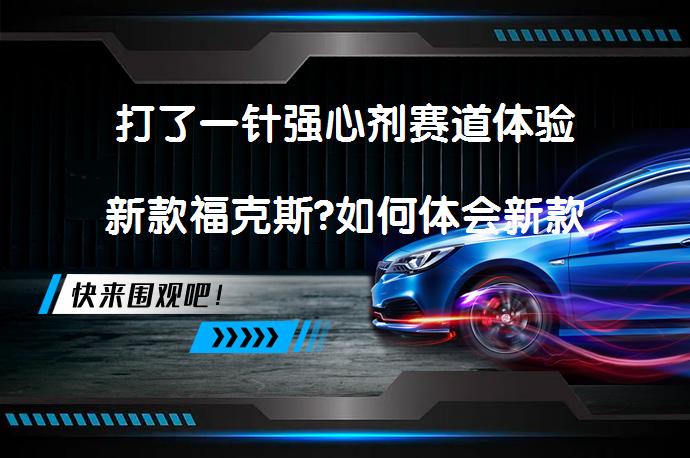 打了一针强心剂赛道体验新款福克斯?如何体会新款福克斯的动力表现？_58汽车