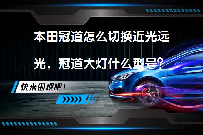 本田冠道怎么切换近光远光，冠道大灯什么型号？_58汽车