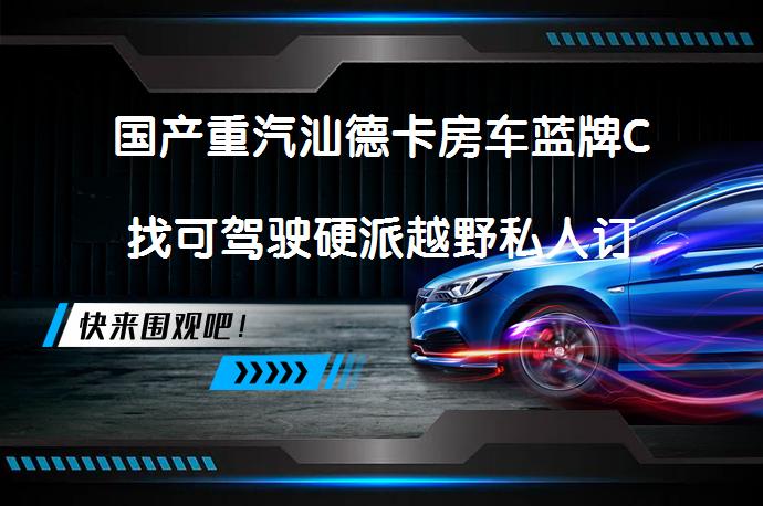 国产重汽汕德卡房车蓝牌C找可驾驶硬派越野私人订制，值得选择吗？_58汽车