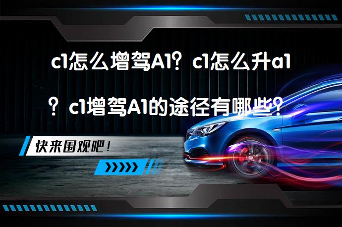 c1怎么增驾A1？c1怎么升a1？c1增驾A1的途径有哪些？_58汽车