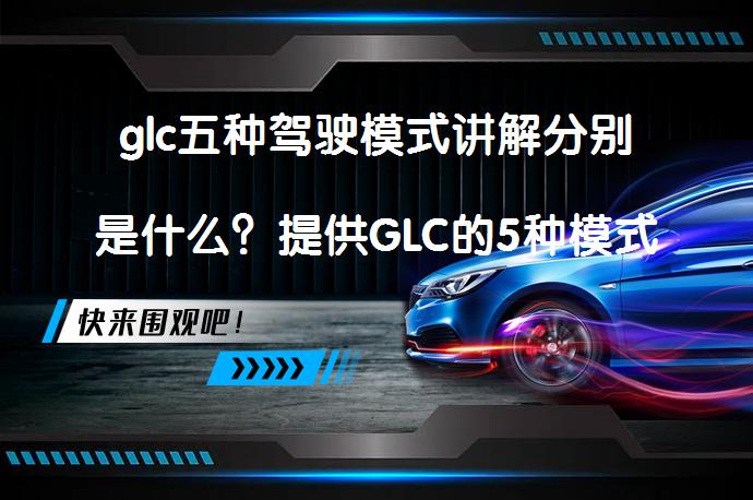 glc五种驾驶模式讲解分别是什么？提供GLC的5种模式解读，包括经济、舒适、运动、运动+、自定义模式，经济模式省油节能，车子动力减弱，舒适模式均衡舒适，运动与运动+模式激进，自定义模式可自行搭配。_58汽车