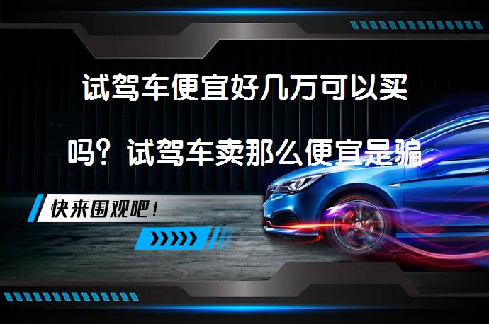 试驾车便宜好几万可以买吗？试驾车卖那么便宜是骗子吗_58汽车