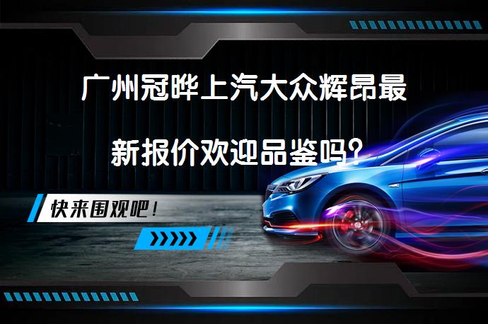 广州冠晔上汽大众辉昂最新报价欢迎品鉴吗？_58汽车