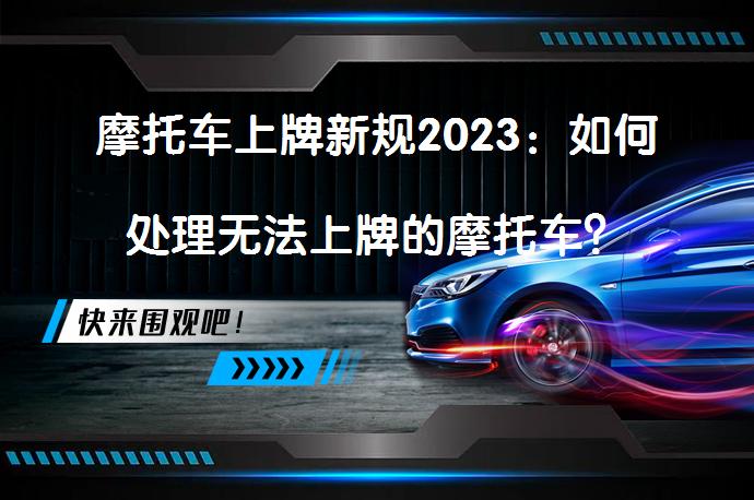 摩托车上牌新规2023：如何处理无法上牌的摩托车？_58汽车