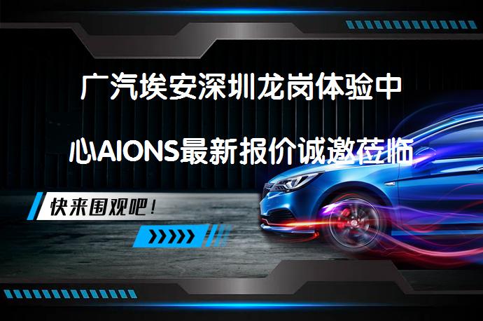 广汽埃安深圳龙岗体验中心AIONS最新报价诚邀莅临体验吗？_58汽车