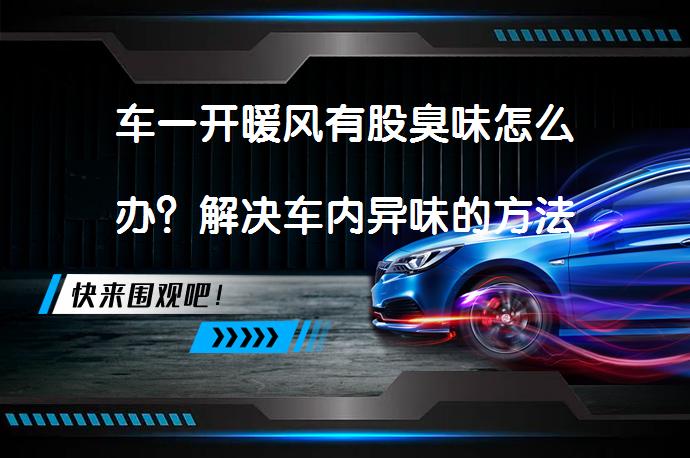 车一开暖风有股臭味怎么办？解决车内异味的方法_58汽车